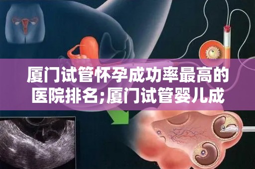 厦门试管怀孕成功率最高的医院排名;厦门试管婴儿成功率哪家医院领先？权威排名揭晓