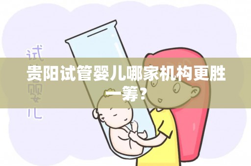 贵阳试管婴儿哪家机构更胜一筹？