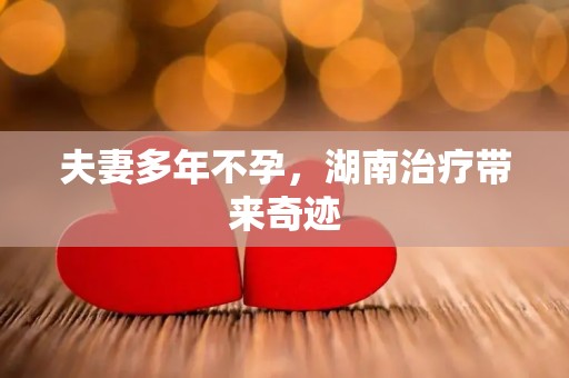 夫妻多年不孕，湖南治疗带来奇迹