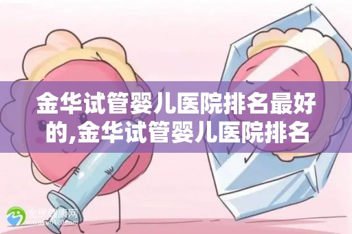 金华试管婴儿医院排名最好的,金华试管婴儿医院排名领先，最佳选择揭秘