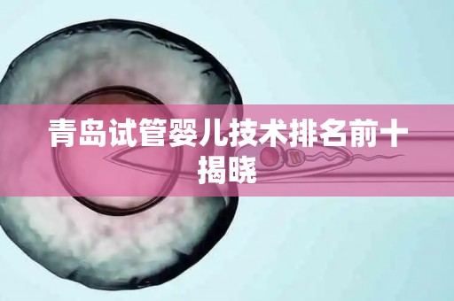 青岛试管婴儿技术排名前十揭晓