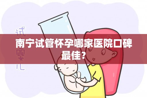 南宁试管怀孕哪家医院口碑最佳？