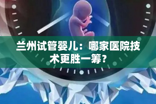 兰州试管婴儿：哪家医院技术更胜一筹？