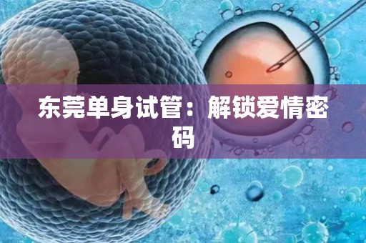 东莞单身试管：解锁爱情密码
