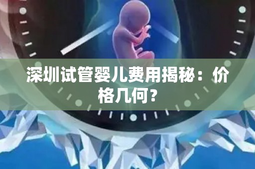 深圳试管婴儿费用揭秘：价格几何？
