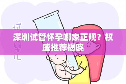 深圳试管怀孕哪家正规?权威推荐揭晓 深圳试管怀孕哪家正规?权威推荐揭晓