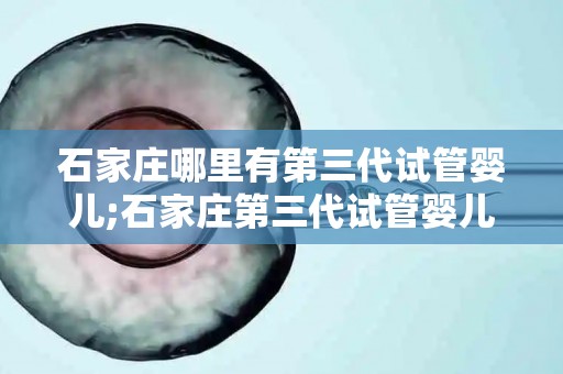 石家庄哪里有第三代试管婴儿;石家庄第三代试管婴儿技术哪家强？