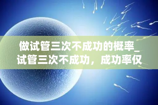 做试管三次不成功的概率_试管三次不成功，成功率仅1%