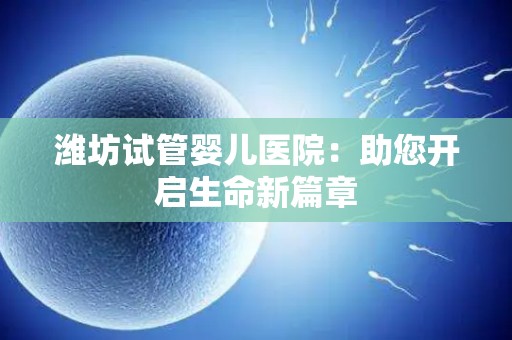 潍坊试管婴儿医院：助您开启生命新篇章
