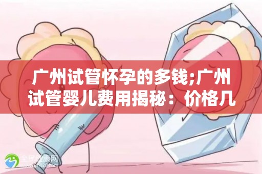 广州试管怀孕的多钱;广州试管婴儿费用揭秘：价格几何？