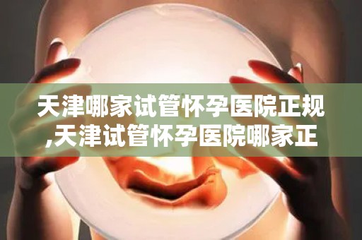 天津哪家试管怀孕医院正规,天津试管怀孕医院哪家正规？权威揭秘
