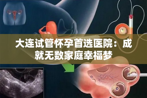 大连试管怀孕首选医院：成就无数家庭幸福梦