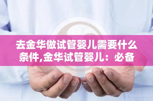 去金华做试管婴儿需要什么条件,金华试管婴儿：必备条件揭秘