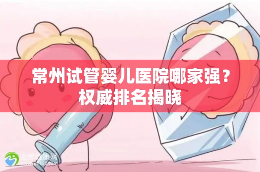 常州试管婴儿医院哪家强?权威排名揭晓 常州试管婴儿医院哪家强?权威排名揭晓