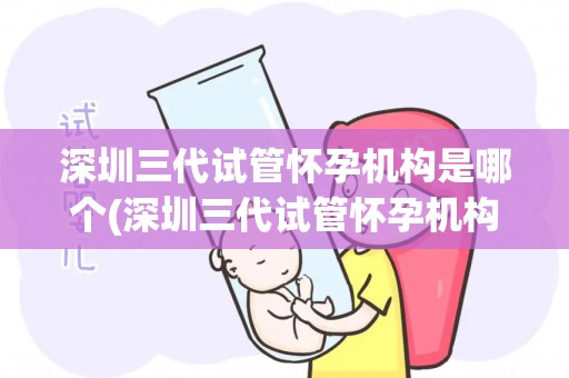 深圳三代试管怀孕机构是哪个(深圳三代试管怀孕机构揭秘：哪家是首选？)