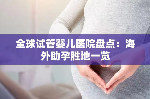 全球试管婴儿医院盘点：海外助孕胜地一览