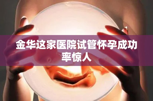 金华这家医院试管怀孕成功率惊人