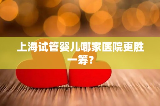 上海试管婴儿哪家医院更胜一筹？