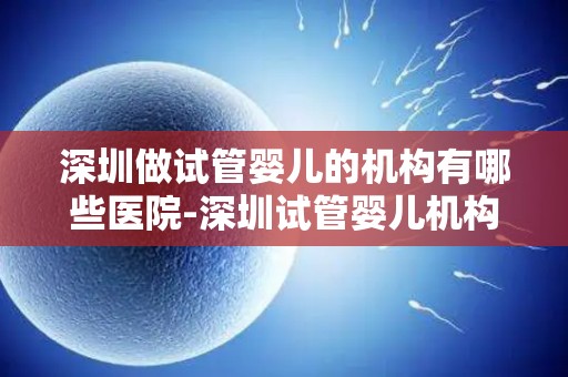 深圳做试管婴儿的机构有哪些医院-深圳试管婴儿机构：盘点知名医院