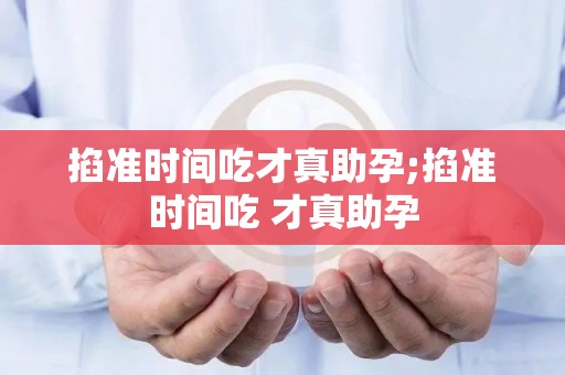 掐准时间吃才真助孕;掐准时间吃 才真助孕