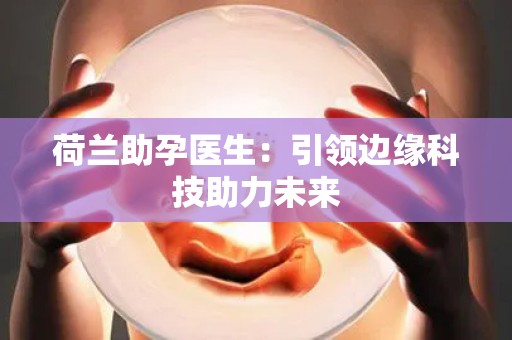 荷兰助孕医生：引领边缘科技助力未来