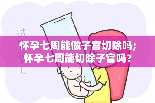 怀孕七周能做子宫切除吗;怀孕七周能切除子宫吗？
