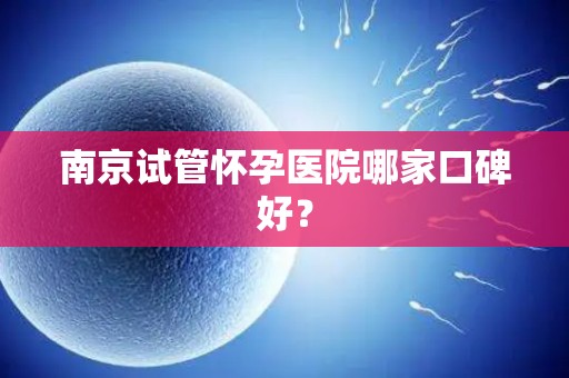 南京试管怀孕医院哪家口碑好? 南京试管怀孕医院哪家口碑好?