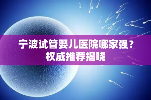 宁波试管婴儿医院哪家强？权威推荐揭晓