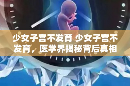 少女子宫不发育 少女子宫不发育，医学界揭秘背后真相