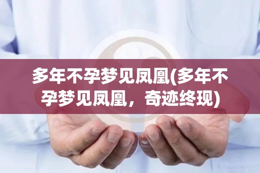 多年不孕梦见凤凰(多年不孕梦见凤凰,奇迹终现) 多年不孕梦见凤凰(多年不孕梦见凤凰,奇迹终现)