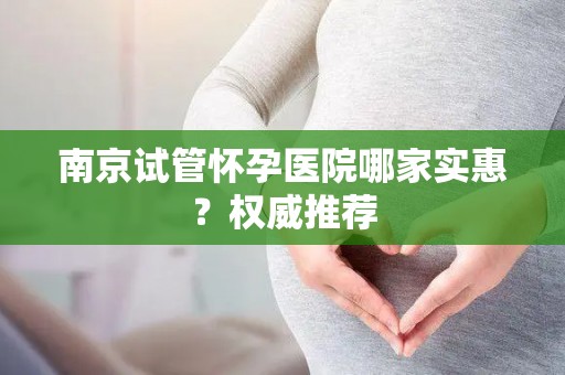 南京试管怀孕医院哪家实惠？权威推荐