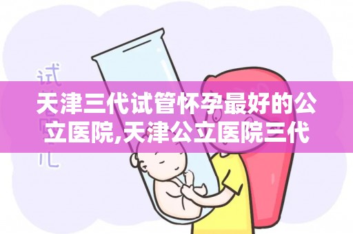 天津三代试管怀孕最好的公立医院,天津公立医院三代试管助孕成功,喜讯连连 天津三代试管怀孕最好的公立医院,天津公立医院三代试管助孕成功,喜讯连连