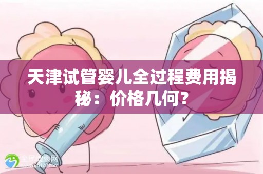 天津试管婴儿全过程费用揭秘:价格几何? 天津试管婴儿全过程费用揭秘:价格几何?