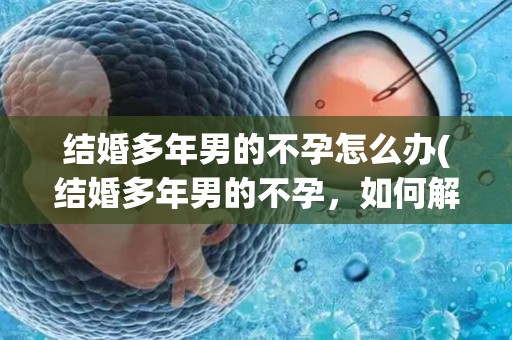 结婚多年男的不孕怎么办(结婚多年男的不孕，如何解决？)