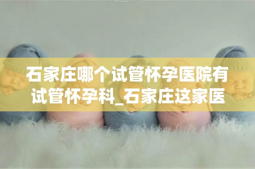 石家庄哪个试管怀孕医院有试管怀孕科_石家庄这家医院试管怀孕科,助您圆梦好孕 石家庄哪个试管怀孕医院有试管怀孕科_石家庄这家医院试管怀孕科,助您圆梦好孕