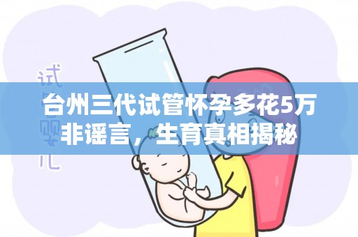 台州三代试管怀孕多花5万非谣言，生育真相揭秘