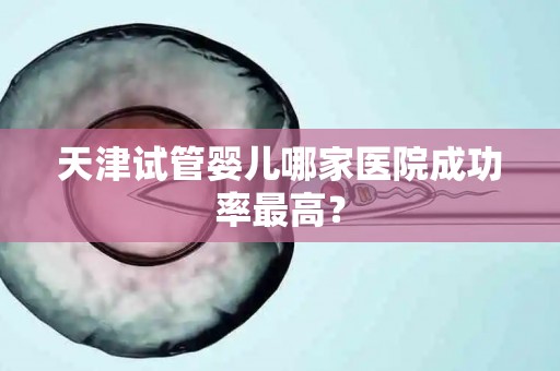 天津试管婴儿哪家医院成功率最高？