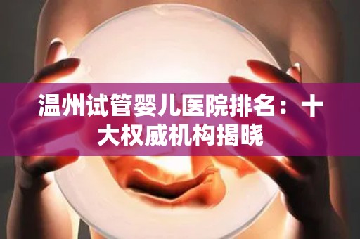 温州试管婴儿医院排名：十大权威机构揭晓