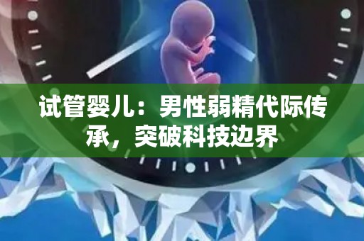 试管婴儿：男性弱精代际传承，突破科技边界