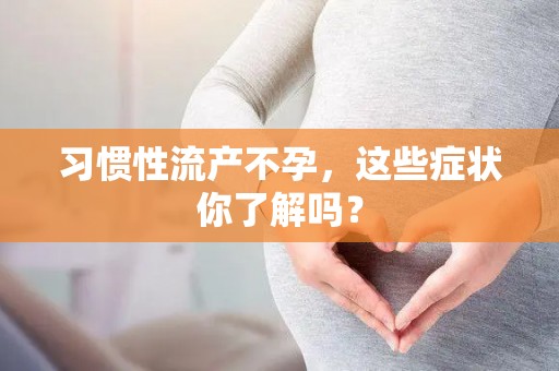 习惯性流产不孕,这些症状你了解吗? 习惯性流产不孕,这些症状你了解吗?