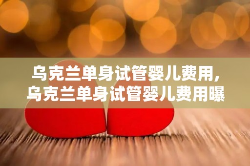 乌克兰单身试管婴儿费用,乌克兰单身试管婴儿费用曝光