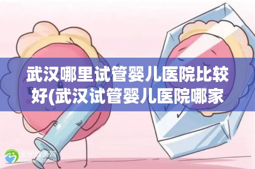 武汉哪里试管婴儿医院比较好(武汉试管婴儿医院哪家更胜一筹?) 武汉哪里试管婴儿医院比较好(武汉试管婴儿医院哪家更胜一筹?)