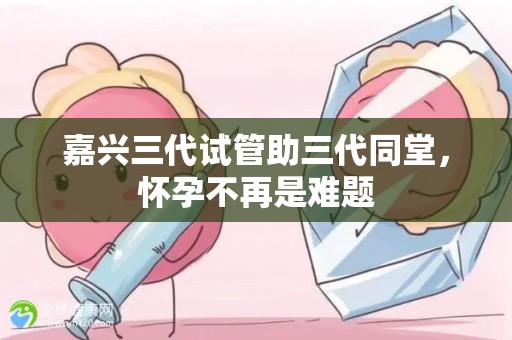 嘉兴三代试管助三代同堂，怀孕不再是难题