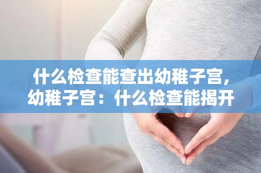 什么检查能查出幼稚子宫,幼稚子宫：什么检查能揭开谜团？