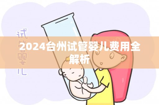 2024台州试管婴儿费用全解析