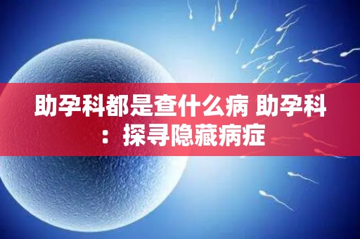 助孕科都是查什么病 助孕科：探寻隐藏病症