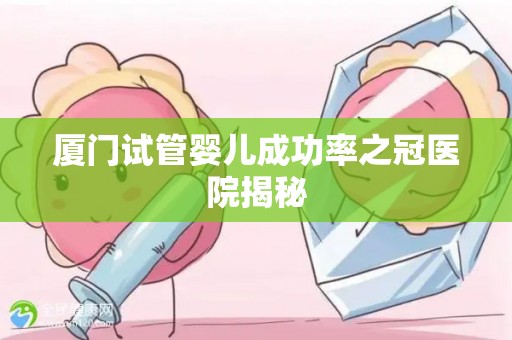 厦门试管婴儿成功率之冠医院揭秘 厦门试管婴儿成功率之冠医院揭秘