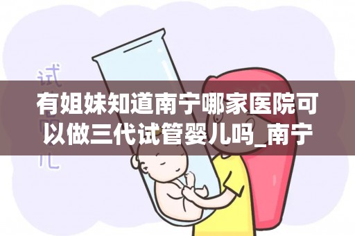 有姐妹知道南宁哪家医院可以做三代试管婴儿吗_南宁姐妹寻三代试管婴儿医院，哪家靠谱？