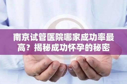 南京试管医院哪家成功率最高？揭秘成功怀孕的秘密