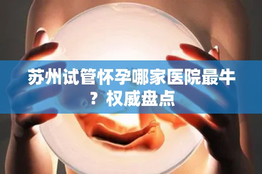 苏州试管怀孕哪家医院最牛？权威盘点